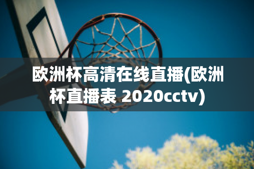 欧洲杯高清在线直播(欧洲杯直播表 2020cctv)