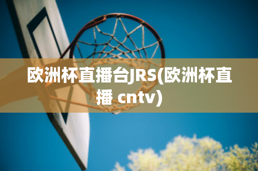 欧洲杯直播台JRS(欧洲杯直播 cntv)