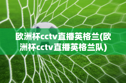 欧洲杯cctv直播英格兰(欧洲杯cctv直播英格兰队)