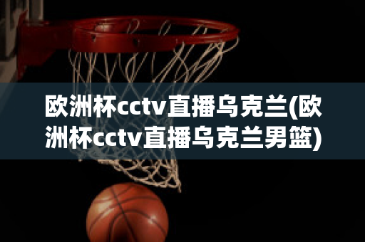 欧洲杯cctv直播乌克兰(欧洲杯cctv直播乌克兰男篮)