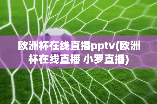 欧洲杯在线直播pptv(欧洲杯在线直播 小罗直播)