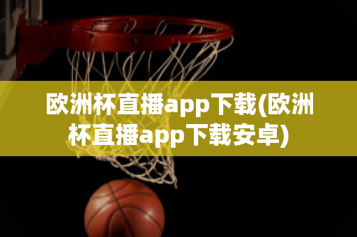 欧洲杯直播app下载(欧洲杯直播app下载安卓)