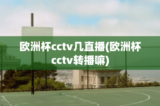 欧洲杯cctv几直播(欧洲杯cctv转播嘛)