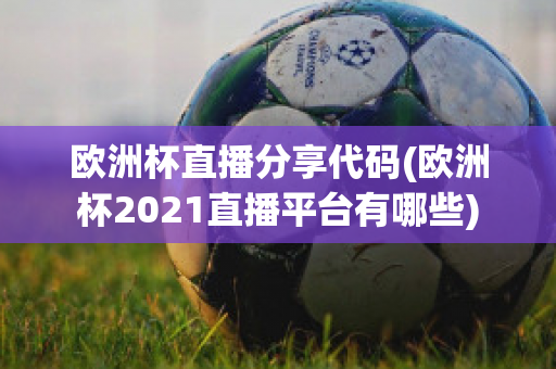 欧洲杯直播分享代码(欧洲杯2021直播平台有哪些)