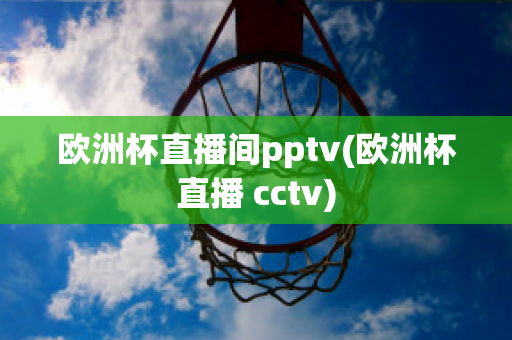 欧洲杯直播间pptv(欧洲杯直播 cctv)