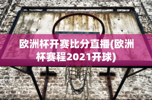 欧洲杯开赛比分直播(欧洲杯赛程2021开球)