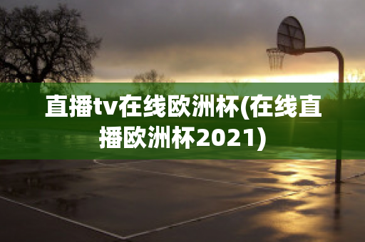 直播tv在线欧洲杯(在线直播欧洲杯2021)