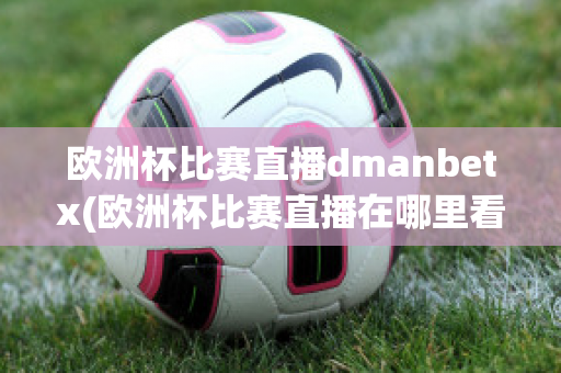 欧洲杯比赛直播dmanbetx(欧洲杯比赛直播在哪里看)