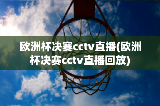 欧洲杯决赛cctv直播(欧洲杯决赛cctv直播回放)