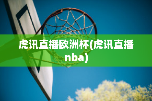 虎讯直播欧洲杯(虎讯直播nba)