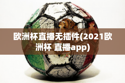 欧洲杯直播无插件(2021欧洲杯 直播app)