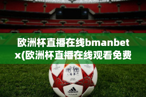 欧洲杯直播在线bmanbetx(欧洲杯直播在线观看免费中央五台)