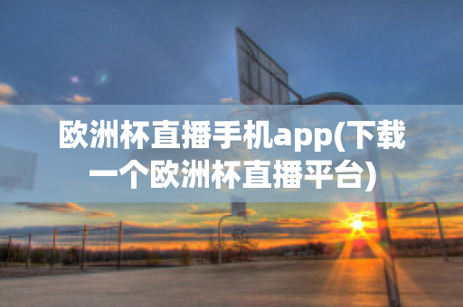 欧洲杯直播手机app(下载一个欧洲杯直播平台)