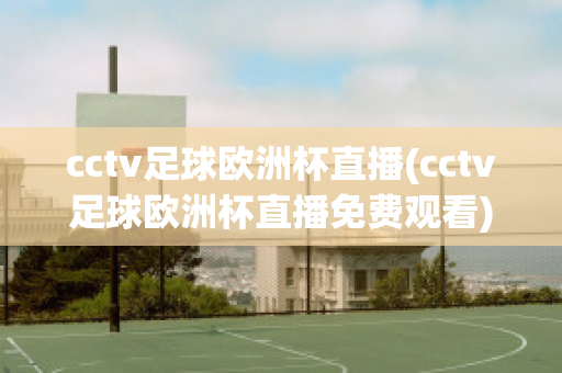 cctv足球欧洲杯直播(cctv足球欧洲杯直播免费观看)