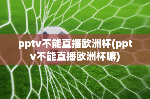 pptv不能直播欧洲杯(pptv不能直播欧洲杯嘛)