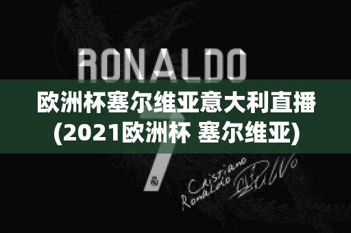 欧洲杯塞尔维亚意大利直播(2021欧洲杯 塞尔维亚)