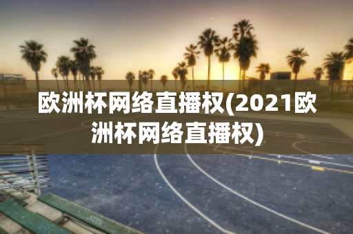 欧洲杯网络直播权(2021欧洲杯网络直播权)