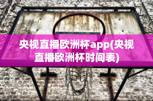 央视直播欧洲杯app(央视直播欧洲杯时间表)