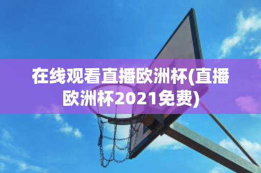 在线观看直播欧洲杯(直播欧洲杯2021免费)