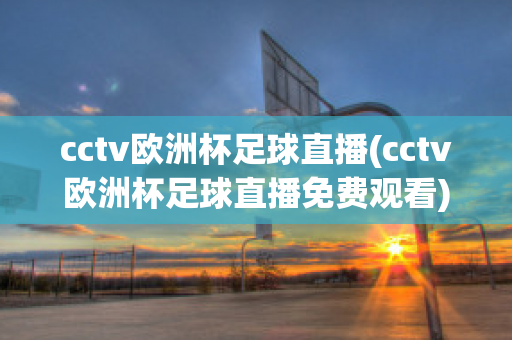 cctv欧洲杯足球直播(cctv欧洲杯足球直播免费观看)