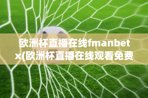 欧洲杯直播在线fmanbetx(欧洲杯直播在线观看免费中央五台)