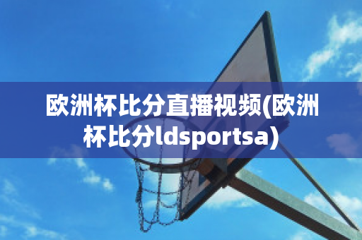 欧洲杯比分直播视频(欧洲杯比分ldsportsa)