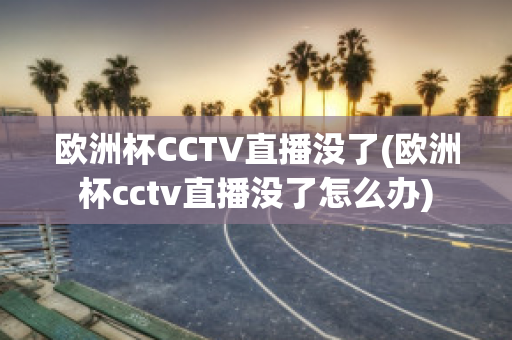 欧洲杯CCTV直播没了(欧洲杯cctv直播没了怎么办)