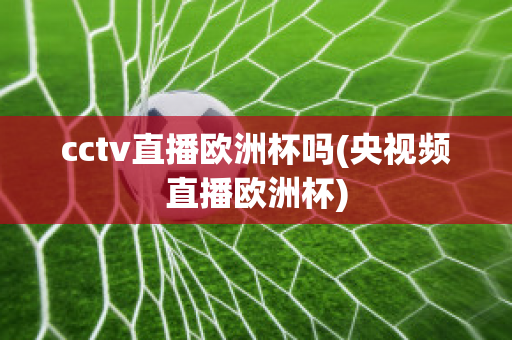 cctv直播欧洲杯吗(央视频直播欧洲杯)