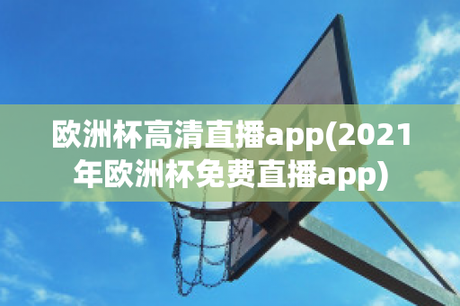 欧洲杯高清直播app(2021年欧洲杯免费直播app)