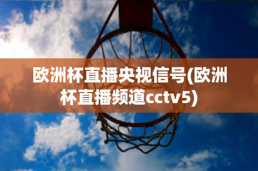 欧洲杯直播央视信号(欧洲杯直播频道cctv5)