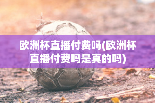 欧洲杯直播付费吗(欧洲杯直播付费吗是真的吗)