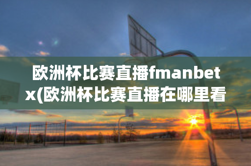 欧洲杯比赛直播fmanbetx(欧洲杯比赛直播在哪里看)