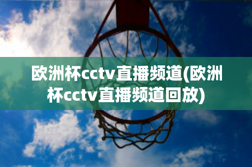 欧洲杯cctv直播频道(欧洲杯cctv直播频道回放)