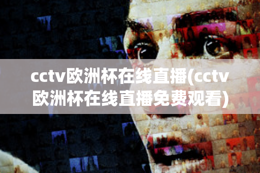 cctv欧洲杯在线直播(cctv欧洲杯在线直播免费观看)