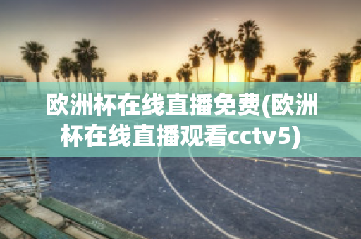 欧洲杯在线直播免费(欧洲杯在线直播观看cctv5)