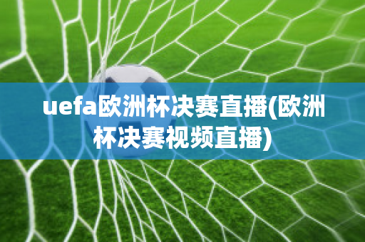 uefa欧洲杯决赛直播(欧洲杯决赛视频直播)