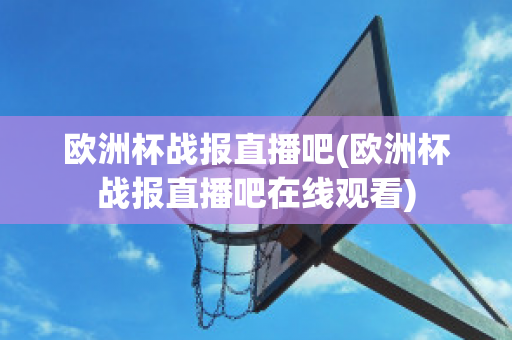 欧洲杯战报直播吧(欧洲杯战报直播吧在线观看)