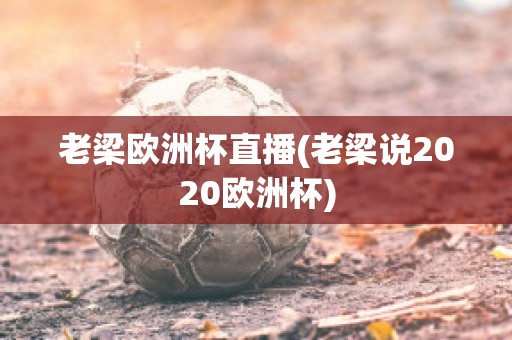 老梁欧洲杯直播(老梁说2020欧洲杯)