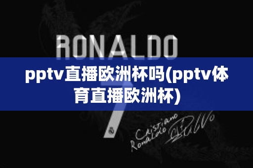 pptv直播欧洲杯吗(pptv体育直播欧洲杯)