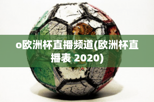 o欧洲杯直播频道(欧洲杯直播表 2020)