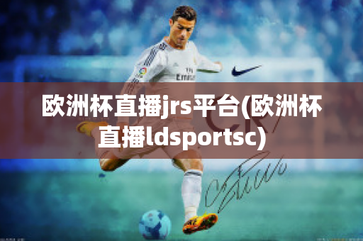 欧洲杯直播jrs平台(欧洲杯直播ldsportsc)