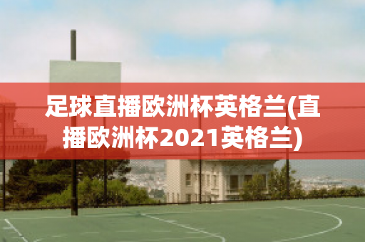 足球直播欧洲杯英格兰(直播欧洲杯2021英格兰)