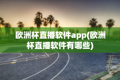 欧洲杯直播软件app(欧洲杯直播软件有哪些)