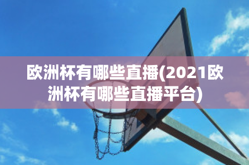 欧洲杯有哪些直播(2021欧洲杯有哪些直播平台)