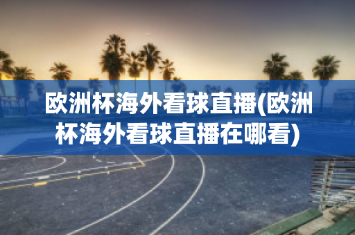 欧洲杯海外看球直播(欧洲杯海外看球直播在哪看)