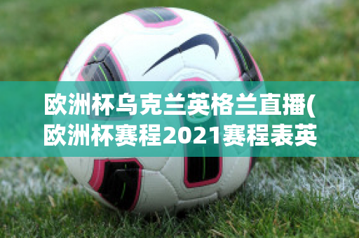 欧洲杯乌克兰英格兰直播(欧洲杯赛程2021赛程表英格兰对乌克兰)