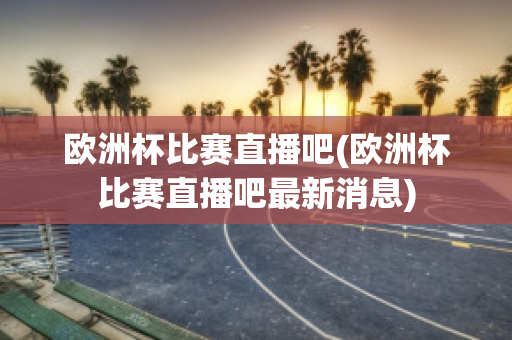 欧洲杯比赛直播吧(欧洲杯比赛直播吧最新消息)