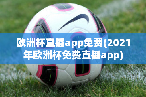 欧洲杯直播app免费(2021年欧洲杯免费直播app)