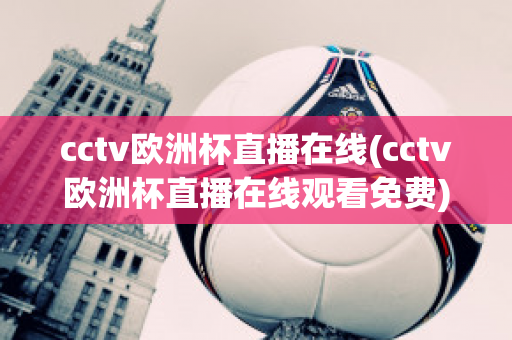 cctv欧洲杯直播在线(cctv欧洲杯直播在线观看免费)