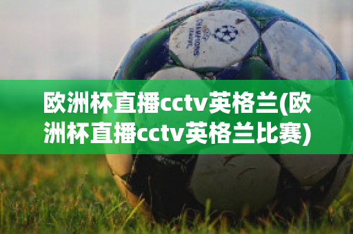 欧洲杯直播cctv英格兰(欧洲杯直播cctv英格兰比赛)